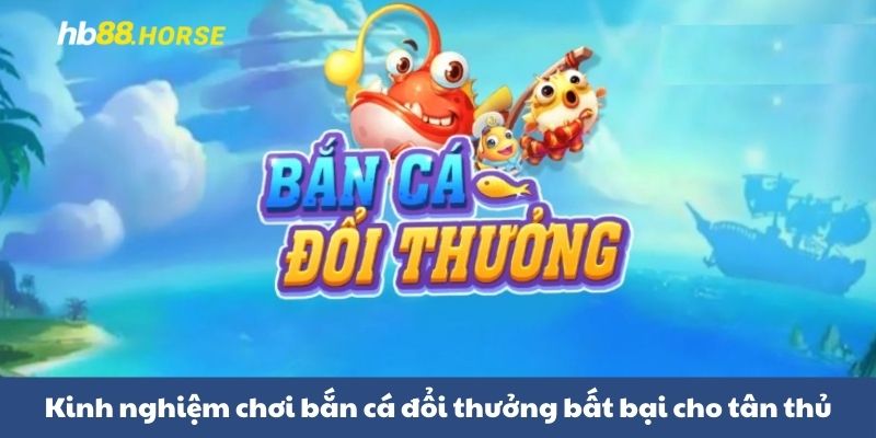 Kinh nghiệm chơi bắn cá đổi thưởng bất bại cho tân thủ