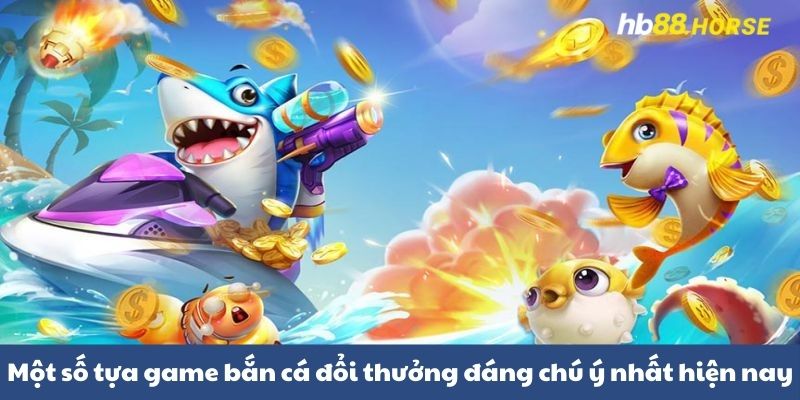 Một số tựa game bắn cá đổi thưởng đáng chú ý nhất hiện nay