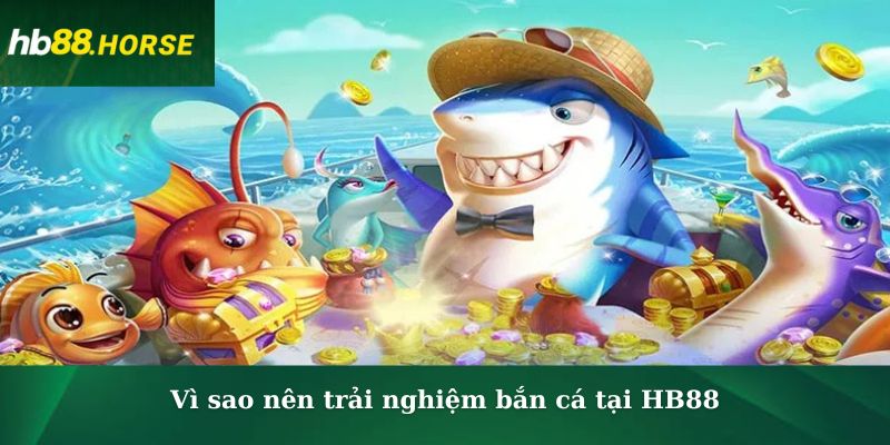 Vì sao nên trải nghiệm bắn cá tại HB88